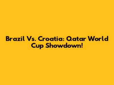 Brazil Vs. Croatia: Qatar World Cup Showdown!