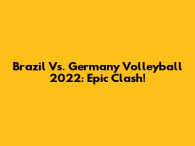 Brazil Vs. Germany Volleyball 2022: Epic Clash!