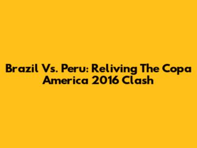 Brazil Vs. Peru: Reliving The Copa America 2016 Clash