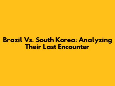 Brazil Vs. South Korea: Analyzing Their Last Encounter