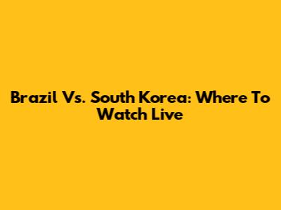 Brazil Vs. South Korea: Where To Watch Live