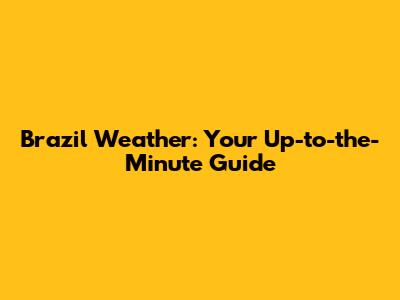 Brazil Weather: Your Up-to-the-Minute Guide