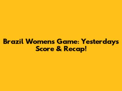 Brazil Women's Game: Yesterday's Score & Recap!