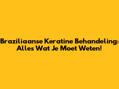 Braziliaanse Keratine Behandeling: Alles Wat Je Moet Weten!