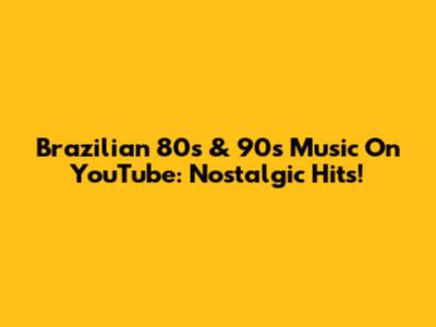Brazilian 80s & 90s Music On YouTube: Nostalgic Hits!