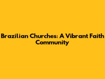 Brazilian Churches: A Vibrant Faith Community