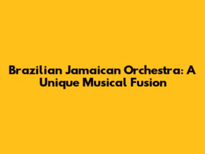 Brazilian Jamaican Orchestra: A Unique Musical Fusion