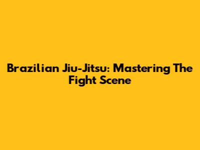 Brazilian Jiu-Jitsu: Mastering The Fight Scene