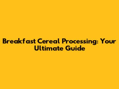 Breakfast Cereal Processing: Your Ultimate Guide