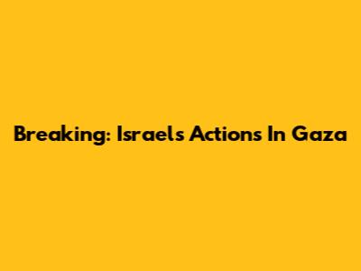 Breaking: Israel's Actions In Gaza