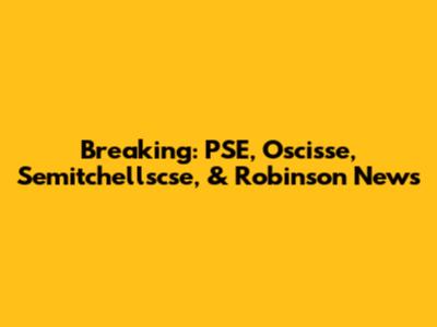 Breaking: PSE, Oscisse, Semitchellscse, & Robinson News