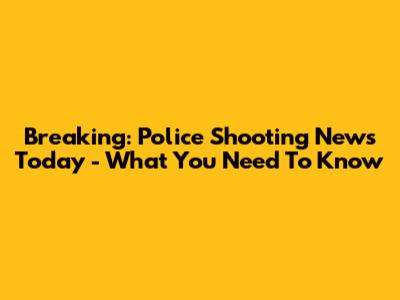 Breaking: Police Shooting News Today - What You Need To Know