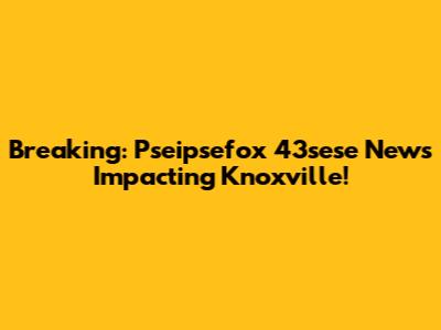 Breaking: Pseipsefox 43sese News Impacting Knoxville!