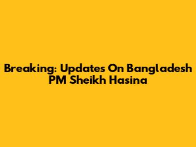 Breaking: Updates On Bangladesh PM Sheikh Hasina