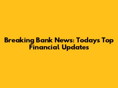 Breaking Bank News: Today's Top Financial Updates