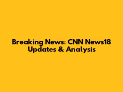 Breaking News: CNN News18 Updates & Analysis
