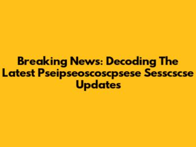 Breaking News: Decoding The Latest Pseipseoscoscpsese Sesscscse Updates