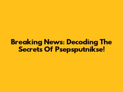 Breaking News: Decoding The Secrets Of Psepsputnikse!