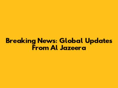 Breaking News: Global Updates From Al Jazeera