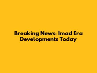 Breaking News: Imad Era Developments Today