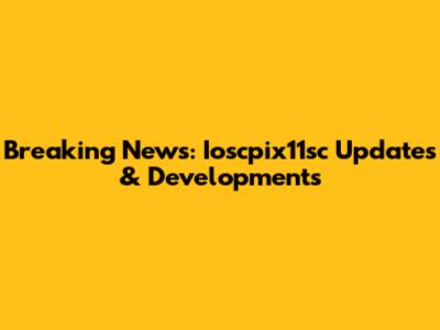 Breaking News: Ioscpix11sc Updates & Developments