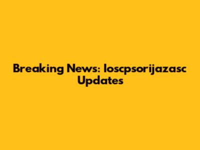 Breaking News: Ioscpsorijazasc Updates