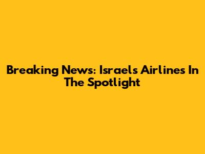 Breaking News: Israel's Airlines In The Spotlight