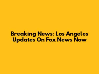 Breaking News: Los Angeles Updates On Fox News Now