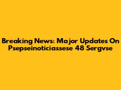 Breaking News: Major Updates On Psepseinoticiassese 48 Sergvse
