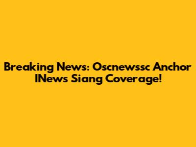 Breaking News: Oscnewssc Anchor INews Siang Coverage!