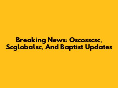 Breaking News: Oscosscsc, Scglobalsc, And Baptist Updates