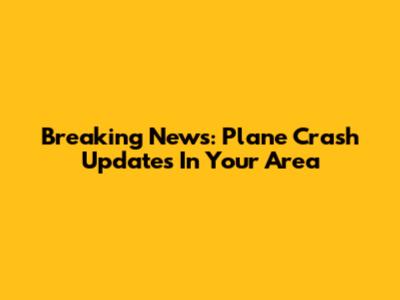 Breaking News: Plane Crash Updates In Your Area