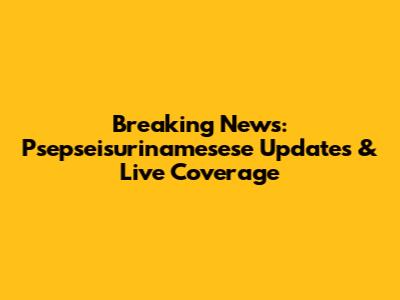 Breaking News: Psepseisurinamesese Updates & Live Coverage