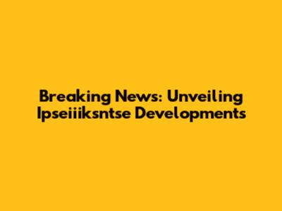 Breaking News: Unveiling Ipseiiiksntse Developments