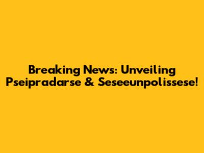 Breaking News: Unveiling Pseipradarse & Seseeunpolissese!