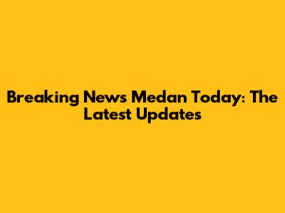 Breaking News Medan Today: The Latest Updates