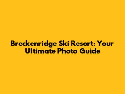 Breckenridge Ski Resort: Your Ultimate Photo Guide