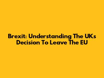 Brexit: Understanding The UK's Decision To Leave The EU