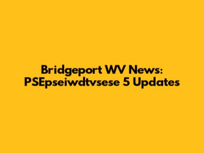 Bridgeport WV News: PSEpseiwdtvsese 5 Updates
