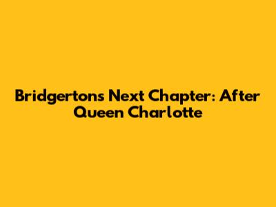 Bridgerton's Next Chapter: After Queen Charlotte