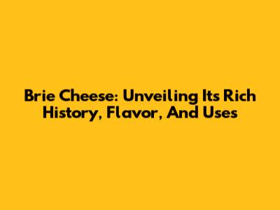Brie Cheese: Unveiling Its Rich History, Flavor, And Uses