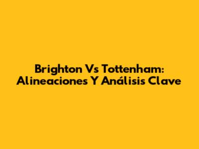 Brighton Vs Tottenham: Alineaciones Y Análisis Clave
