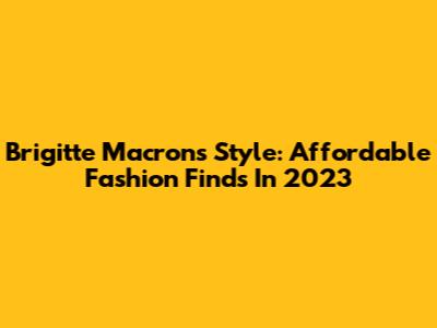 Brigitte Macron's Style: Affordable Fashion Finds In 2023