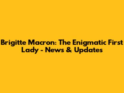 Brigitte Macron: The Enigmatic First Lady - News & Updates