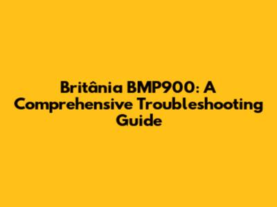 Britânia BMP900: A Comprehensive Troubleshooting Guide