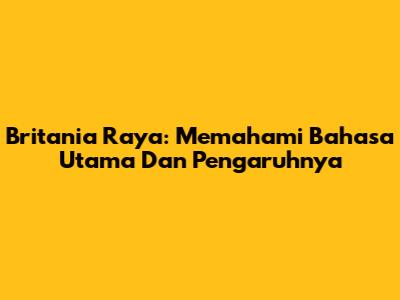 Britania Raya: Memahami Bahasa Utama Dan Pengaruhnya