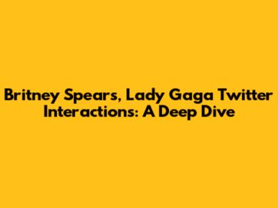 Britney Spears, Lady Gaga Twitter Interactions: A Deep Dive