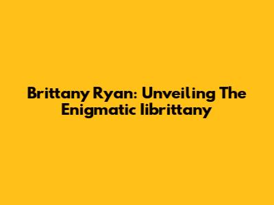 Brittany Ryan: Unveiling The Enigmatic Iibrittany