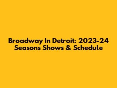Broadway In Detroit: 2023-24 Season's Shows & Schedule