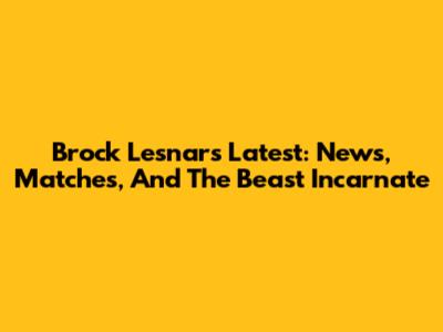 Brock Lesnar's Latest: News, Matches, And The Beast Incarnate